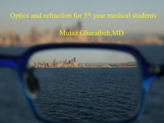 Optics and refraction for 5th year medical students
Mutaz Gharaibeh,MD
 