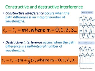 Constructive and destructive interference
• Constructive interference occurs when the
path difference is an integral number of
wavelengths.
• Destructive interference occurs when the path
difference is a half-integral number of
wavelengths.
3...
2,
1,
0,
m
where
,
1
2


 
m


3...
2,
1,
0,
m
where
,
)
2
1
(
1
2



 
m


 