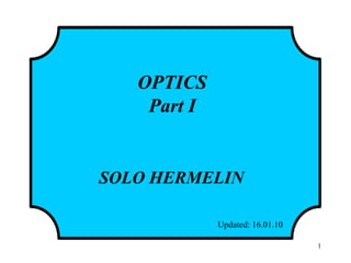 1
OPTICS
Part I
SOLO HERMELIN
Updated: 16.01.10http://www.solohermelin.com
 