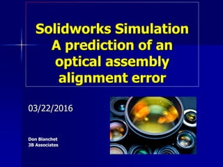 Solidworks Simulation
A prediction of an
optical assembly
alignment error
03/22/2016
Don Blanchet
3B Associates
 
