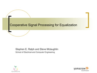 Cooperative Signal Processing for Equalization




   Stephen E. Ralph and Steve Mclaughlin
   School of Electrical and Computer Engineering
 