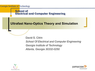 Ultrafast Nano-Optics Theory and Simulation



         David S. Citrin
         School Of Electrical and Computer Engineering
         Georgia Institute of Technology
         Atlanta, Georgia 30332-0250
 