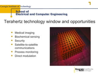 Terahertz technology window and opportunities

      Medical imaging
      Biochemical sensing
      Security
      Satellite-to-satellite
       communications
      Process monitoring
      Direct modulation
 