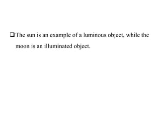 The sun is an example of a luminous object, while the
moon is an illuminated object.
 