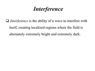 Interference
 Interference is the ability of a wave to interfere with
itself, creating localized regions where the field is
alternately extremely bright and extremely dark.
 