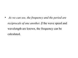 • As we can see, the frequency and the period are
reciprocals of one another. If the wave speed and
wavelength are known, the frequency can be
calculated.
 