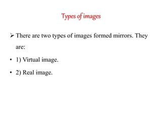 Types of images
 There are two types of images formed mirrors. They
are:
• 1) Virtual image.
• 2) Real image.
 