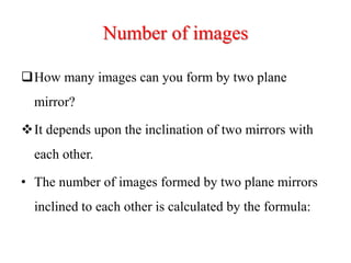 Number of images
How many images can you form by two plane
mirror?
It depends upon the inclination of two mirrors with
each other.
• The number of images formed by two plane mirrors
inclined to each other is calculated by the formula:
 