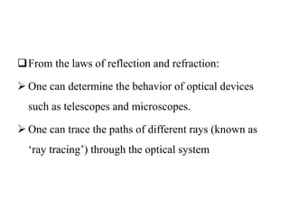 From the laws of reflection and refraction:
 One can determine the behavior of optical devices
such as telescopes and microscopes.
 One can trace the paths of different rays (known as
‘ray tracing’) through the optical system
 