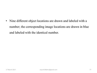 • Nine different object locations are drawn and labeled with a
number; the corresponding image locations are drawn in blue
and labeled with the identical number.
17 March 2017 anjumk38dmc@gmail.com 77
 