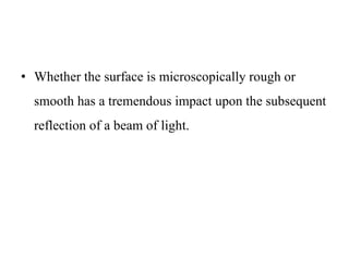 • Whether the surface is microscopically rough or
smooth has a tremendous impact upon the subsequent
reflection of a beam of light.
 