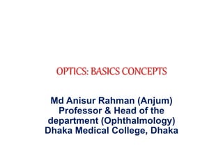 OPTICS: BASICS CONCEPTS
Md Anisur Rahman (Anjum)
Professor & Head of the
department (Ophthalmology)
Dhaka Medical College, Dhaka
 