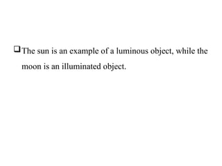 The sun is an example of a luminous object, while the
moon is an illuminated object.
 