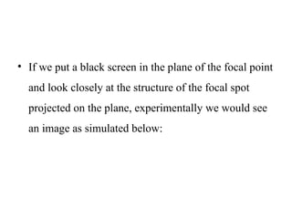 • If we put a black screen in the plane of the focal point
and look closely at the structure of the focal spot
projected on the plane, experimentally we would see
an image as simulated below:
 