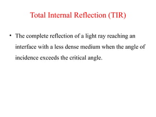 Total Internal Reflection (TIR)
• The complete reflection of a light ray reaching an
interface with a less dense medium when the angle of
incidence exceeds the critical angle.
 