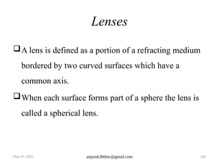 May 29, 2025 anjumk38dmc@gmail.com 120
Lenses
A lens is defined as a portion of a refracting medium
bordered by two curved surfaces which have a
common axis.
When each surface forms part of a sphere the lens is
called a spherical lens.
 