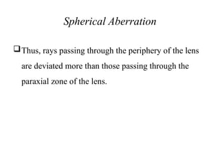 Spherical Aberration
Thus, rays passing through the periphery of the lens
are deviated more than those passing through the
paraxial zone of the lens.
 