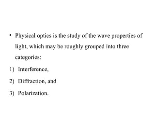 • Physical optics is the study of the wave properties of
light, which may be roughly grouped into three
categories:
1) Interference,
2) Diffraction, and
3) Polarization.
 