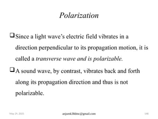May 29, 2025 anjumk38dmc@gmail.com 148
Polarization
Since a light wave’s electric field vibrates in a
direction perpendicular to its propagation motion, it is
called a transverse wave and is polarizable.
A sound wave, by contrast, vibrates back and forth
along its propagation direction and thus is not
polarizable.
 