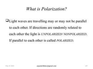 May 29, 2025 anjumk38dmc@gmail.com 149
What is Polarization?
Light waves are travelling may or may not be parallel
to each other. If directions are randomly related to
each other the light is UNPOLARIZED/ NONPOLARIZED.
If parallel to each other is called POLARIZED.
 