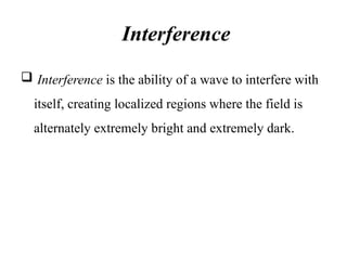 Interference
 Interference is the ability of a wave to interfere with
itself, creating localized regions where the field is
alternately extremely bright and extremely dark.
 