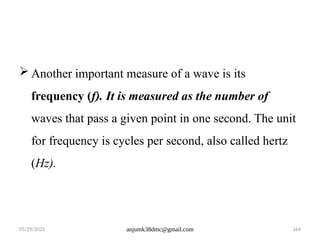 05/29/2025 anjumk38dmc@gmail.com 164
 Another important measure of a wave is its
frequency (f). It is measured as the number of
waves that pass a given point in one second. The unit
for frequency is cycles per second, also called hertz
(Hz).
 