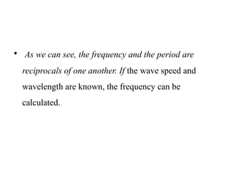 • As we can see, the frequency and the period are
reciprocals of one another. If the wave speed and
wavelength are known, the frequency can be
calculated.
 