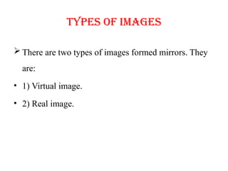 Types of images
 There are two types of images formed mirrors. They
are:
• 1) Virtual image.
• 2) Real image.
 