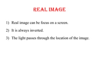 Real image
1) Real image can be focus on a screen.
2) It is always inverted.
3) The light passes through the location of the image.
 