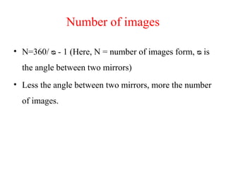 Number of images
• N=360/ - 1 (Here, N = number of images form, is
ᴓ ᴓ
the angle between two mirrors)
• Less the angle between two mirrors, more the number
of images.
 