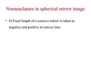 Nomenclature in spherical mirror image
• 8) Focal length of a concave mirror is taken as
negative and positive in convex lens
 