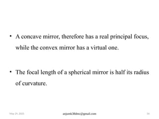 May 29, 2025 anjumk38dmc@gmail.com 54
• A concave mirror, therefore has a real principal focus,
while the convex mirror has a virtual one.
• The focal length of a spherical mirror is half its radius
of curvature.
 