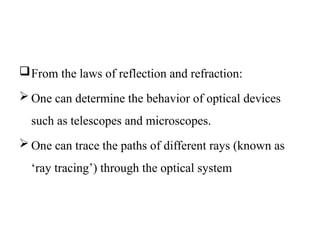 From the laws of reflection and refraction:
 One can determine the behavior of optical devices
such as telescopes and microscopes.
 One can trace the paths of different rays (known as
‘ray tracing’) through the optical system
 