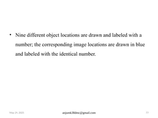 May 29, 2025 anjumk38dmc@gmail.com 77
• Nine different object locations are drawn and labeled with a
number; the corresponding image locations are drawn in blue
and labeled with the identical number.
 