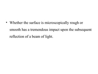 • Whether the surface is microscopically rough or
smooth has a tremendous impact upon the subsequent
reflection of a beam of light.
 
