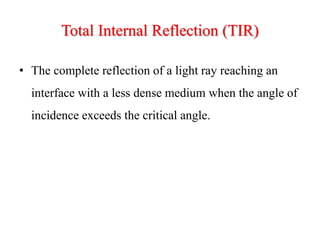Total Internal Reflection (TIR)
• The complete reflection of a light ray reaching an
interface with a less dense medium when the angle of
incidence exceeds the critical angle.
 