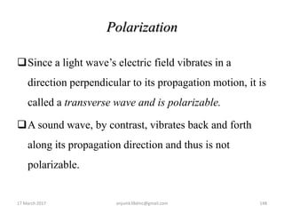 Polarization
Since a light wave’s electric field vibrates in a
direction perpendicular to its propagation motion, it is
called a transverse wave and is polarizable.
A sound wave, by contrast, vibrates back and forth
along its propagation direction and thus is not
polarizable.
17 March 2017 148anjumk38dmc@gmail.com
 
