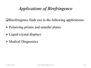 Applications of Birefringence
Birefringence finds use in the following applications:
 Polarizing prisms and retarder plates
 Liquid crystal displays
 Medical Diagnostics
17 March 2017 anjumk38dmc@gmail.com 159
 