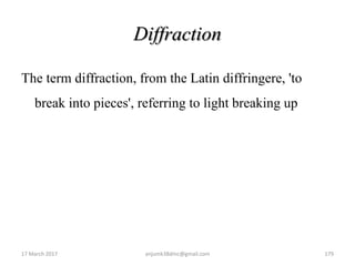 Diffraction
The term diffraction, from the Latin diffringere, 'to
break into pieces', referring to light breaking up
17 March 2017 anjumk38dmc@gmail.com 179
 