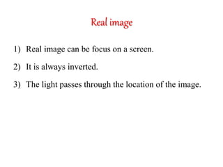 Real image
1) Real image can be focus on a screen.
2) It is always inverted.
3) The light passes through the location of the image.
 