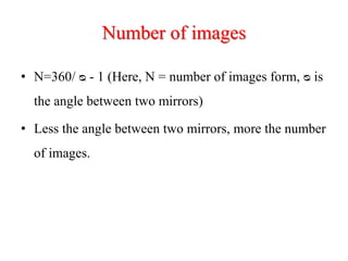 Number of images
• N=360/ ᴓ - 1 (Here, N = number of images form, ᴓ is
the angle between two mirrors)
• Less the angle between two mirrors, more the number
of images.
 