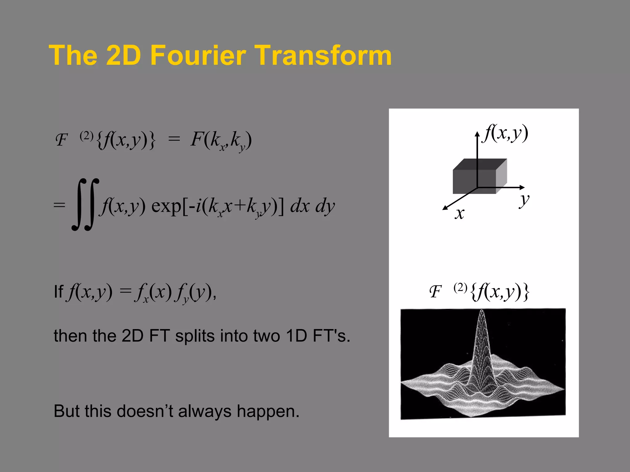 The 2D Fourier Transform F  (2) { f ( x,y )}  =  F ( k x ,k y )  =  f ( x,y ) exp[- i ( k x x+k y y )]  dx dy If   f ( x,y )  = f x ( x )  f y ( y ) ,  then the 2D FT splits into two 1D FT's.  But this doesn’t always happen. F  (2) { f ( x,y )} x y f ( x,y ) 