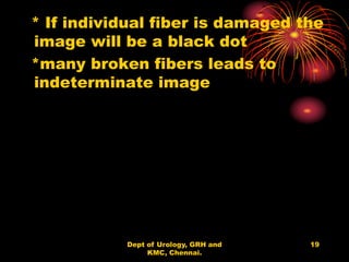 * If individual fiber is damaged the
image will be a black dot
*many broken fibers leads to
indeterminate image
19
Dept of Urology, GRH and
KMC, Chennai.
 