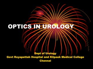 OPTICS IN UROLOGY
Dept of Urology
Govt Royapettah Hospital and Kilpauk Medical College
Chennai
 