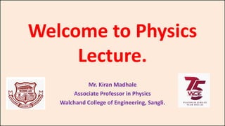 Welcome to Physics
Lecture.
Mr. Kiran Madhale
Associate Professor in Physics
Walchand College of Engineering, Sangli.
 