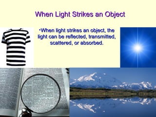 When Light Strikes an ObjectWhen Light Strikes an Object
•When light strikes an object, theWhen light strikes an object, the
light can be reflected, transmitted,light can be reflected, transmitted,
scattered, or absorbed.scattered, or absorbed.
 