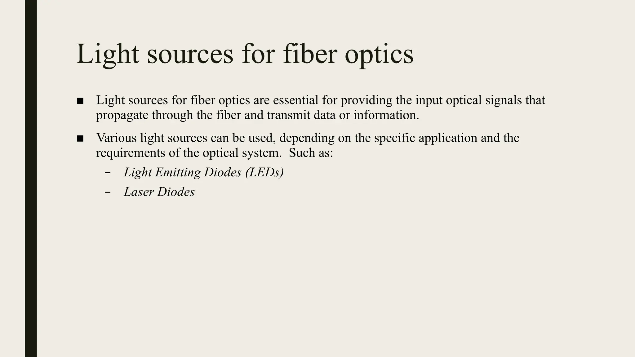 Light sources for fiber optics
■ Light sources for fiber optics are essential for providing the input optical signals that
propagate through the fiber and transmit data or information.
■ Various light sources can be used, depending on the specific application and the
requirements of the optical system. Such as:
– Light Emitting Diodes (LEDs)
– Laser Diodes
 