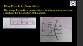 Mirror Formula for Convex Mirror :
The image formed in a convex mirror is always virtual and erect
, whatever be the position of the object.
 
