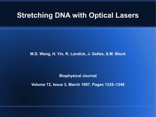 Stretching DNA with Optical Lasers
M.D. Wang, H. Yin, R. Landick, J. Gelles, S.M. Block
Biophysical Journal
Volume 72, Issue 3, March 1997, Pages 1335–1346
 