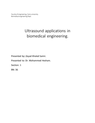 Faculty of engineering, Cairo university.
Biomedical engineering Dept.
Ultrasound applications in
biomedical engineering.
Presented by: Zeyad Khaled Samir.
Presented to: Dr. Mohammed Hesham.
Section: 1
BN: 36
 